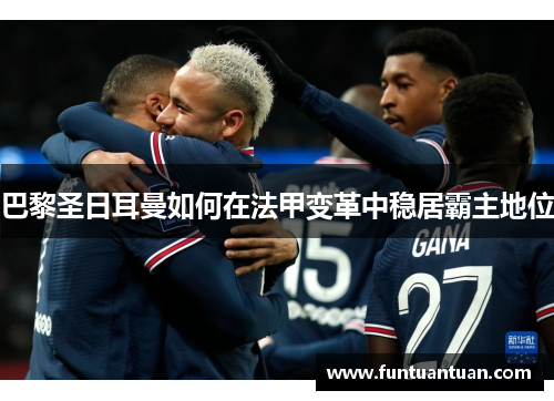巴黎圣日耳曼如何在法甲变革中稳居霸主地位
