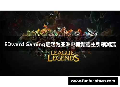 EDward Gaming崛起为亚洲电竞新霸主引领潮流