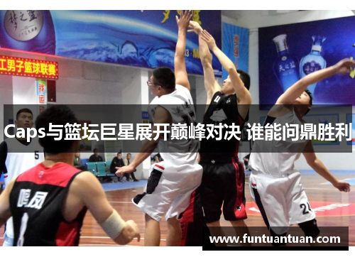 Caps与篮坛巨星展开巅峰对决 谁能问鼎胜利