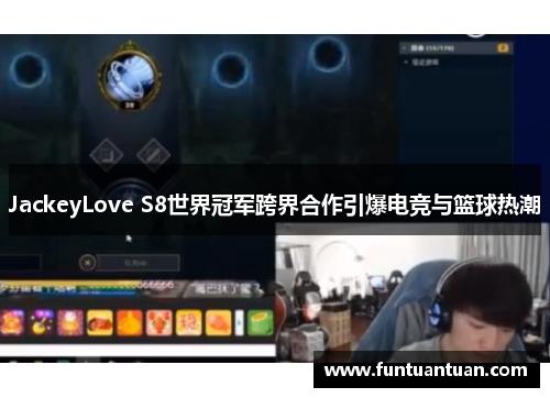 JackeyLove S8世界冠军跨界合作引爆电竞与篮球热潮