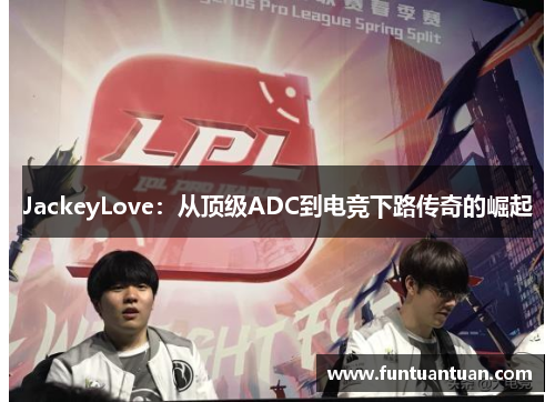JackeyLove：从顶级ADC到电竞下路传奇的崛起