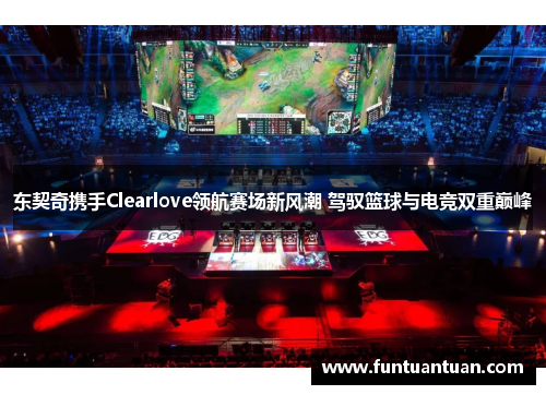 东契奇携手Clearlove领航赛场新风潮 驾驭篮球与电竞双重巅峰