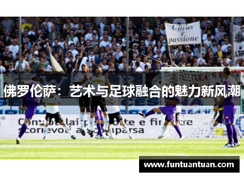 佛罗伦萨：艺术与足球融合的魅力新风潮