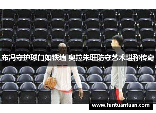 布冯守护球门如铁墙 奥拉朱旺防守艺术堪称传奇