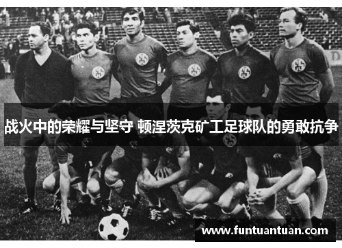 战火中的荣耀与坚守 顿涅茨克矿工足球队的勇敢抗争