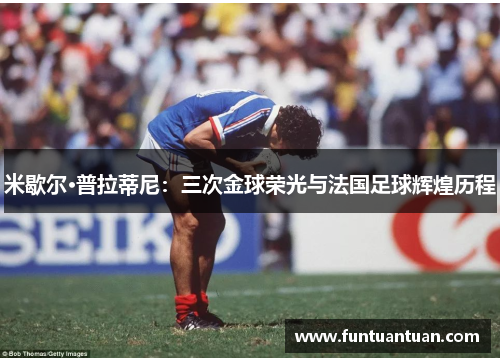 米歇尔·普拉蒂尼：三次金球荣光与法国足球辉煌历程