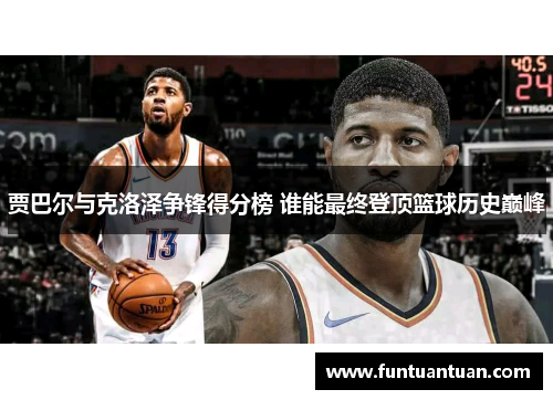 贾巴尔与克洛泽争锋得分榜 谁能最终登顶篮球历史巅峰