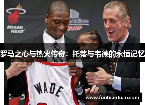 罗马之心与热火传奇：托蒂与韦德的永恒记忆