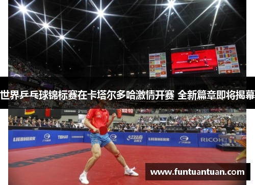 世界乒乓球锦标赛在卡塔尔多哈激情开赛 全新篇章即将揭幕