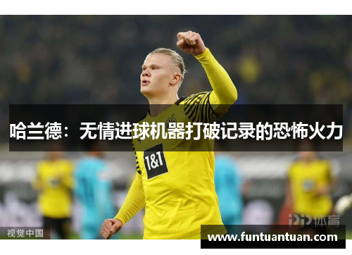 哈兰德：无情进球机器打破记录的恐怖火力