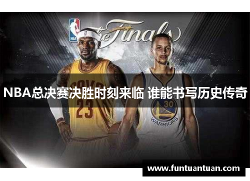 NBA总决赛决胜时刻来临 谁能书写历史传奇