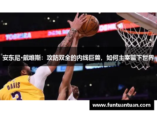 安东尼·戴维斯：攻防双全的内线巨兽，如何主宰篮下世界
