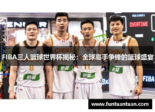 FIBA三人篮球世界杯揭秘：全球高手争锋的篮球盛宴