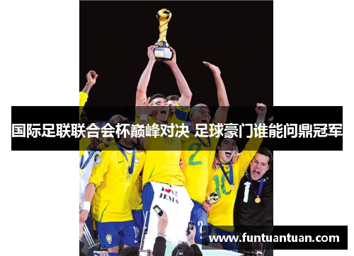 国际足联联合会杯巅峰对决 足球豪门谁能问鼎冠军