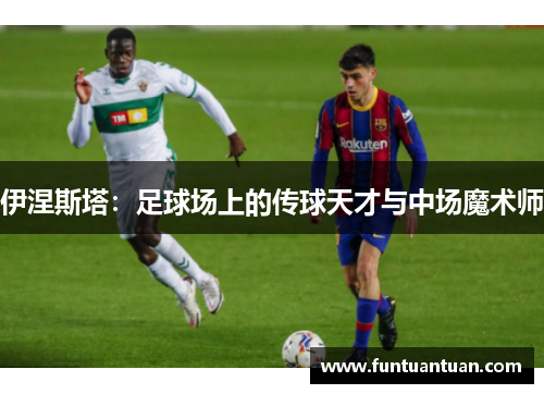 伊涅斯塔：足球场上的传球天才与中场魔术师