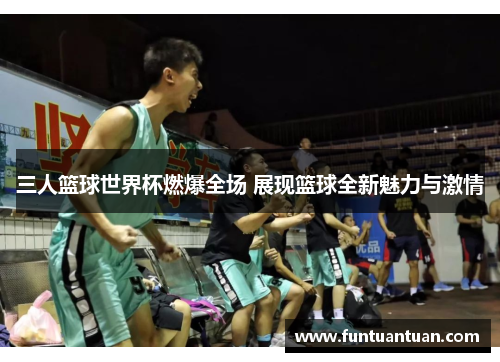 三人篮球世界杯燃爆全场 展现篮球全新魅力与激情