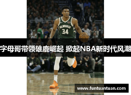 字母哥带领雄鹿崛起 掀起NBA新时代风潮