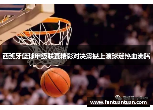 西班牙篮球甲级联赛精彩对决震撼上演球迷热血沸腾