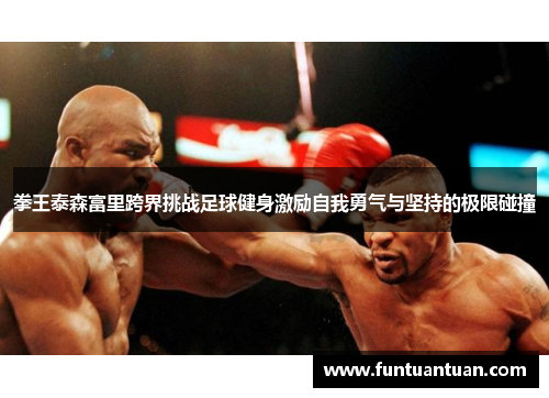 拳王泰森富里跨界挑战足球健身激励自我勇气与坚持的极限碰撞