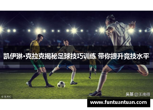凯伊琳·克拉克揭秘足球技巧训练 带你提升竞技水平