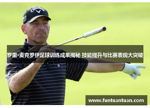 罗里·麦克罗伊足球训练成果揭秘 技能提升与比赛表现大突破