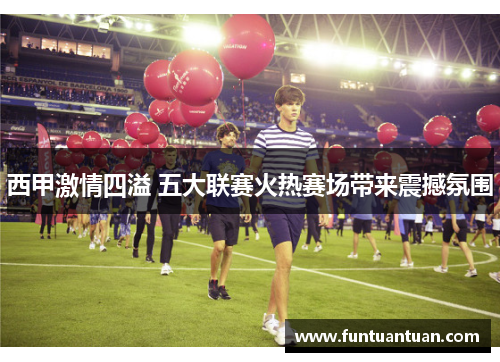 西甲激情四溢 五大联赛火热赛场带来震撼氛围