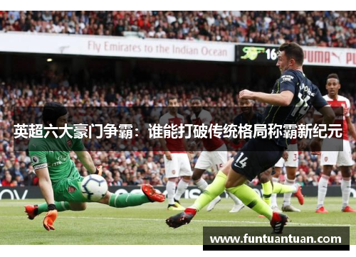 英超六大豪门争霸：谁能打破传统格局称霸新纪元