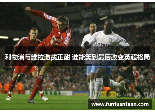利物浦与维拉激战正酣 谁能笑到最后改变英超格局