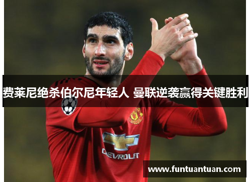 费莱尼绝杀伯尔尼年轻人 曼联逆袭赢得关键胜利