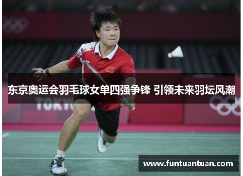 东京奥运会羽毛球女单四强争锋 引领未来羽坛风潮