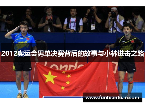 2012奥运会男单决赛背后的故事与小林进击之路